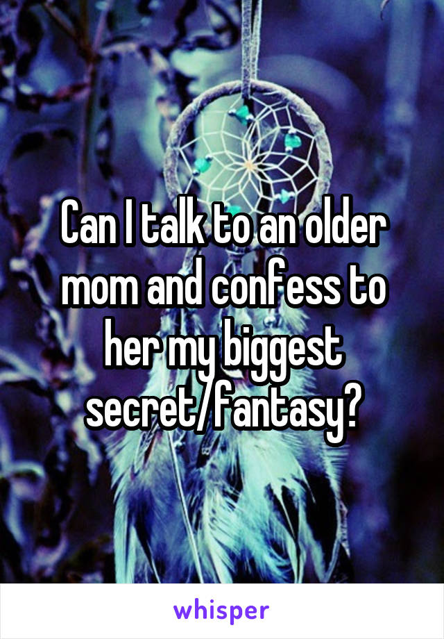 Can I talk to an older mom and confess to her my biggest secret/fantasy?