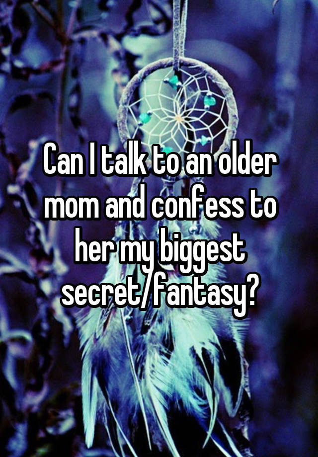 Can I talk to an older mom and confess to her my biggest secret/fantasy?