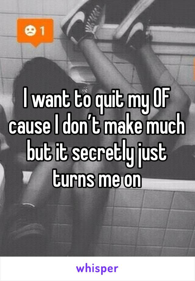 I want to quit my OF cause I don’t make much but it secretly just turns me on 