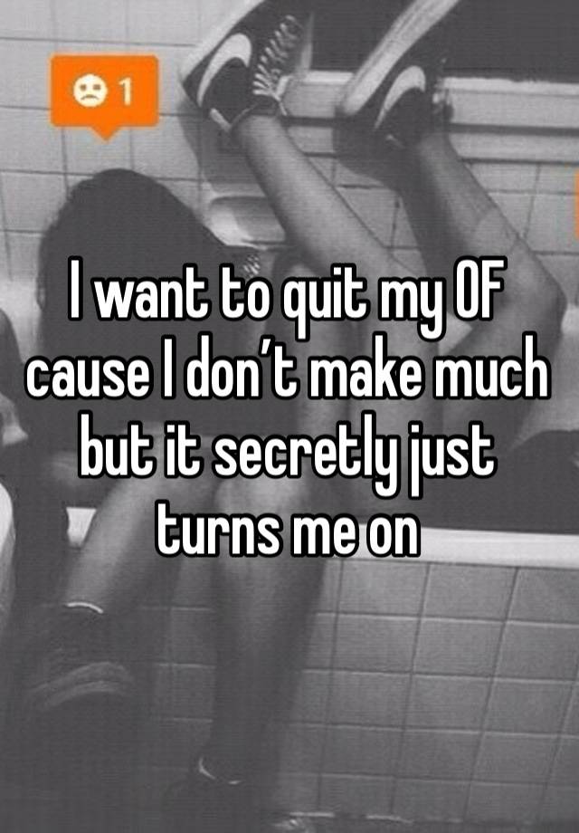 I want to quit my OF cause I don’t make much but it secretly just turns me on 