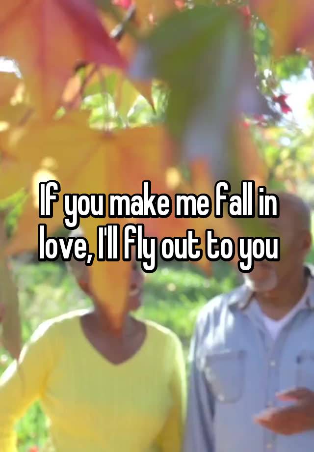 If you make me fall in love, I'll fly out to you