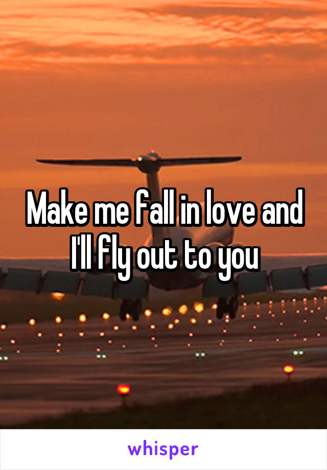 Make me fall in love and I'll fly out to you