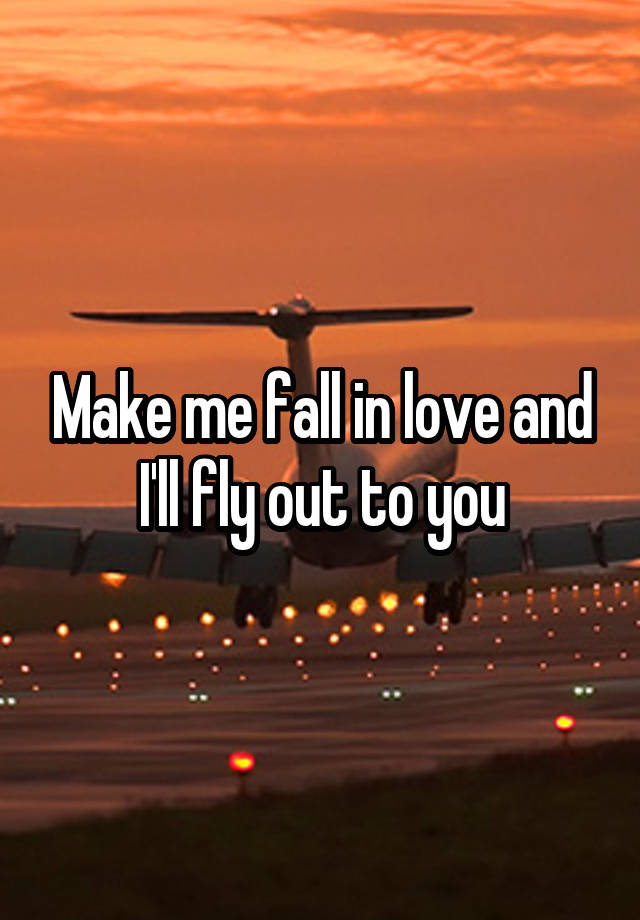 Make me fall in love and I'll fly out to you