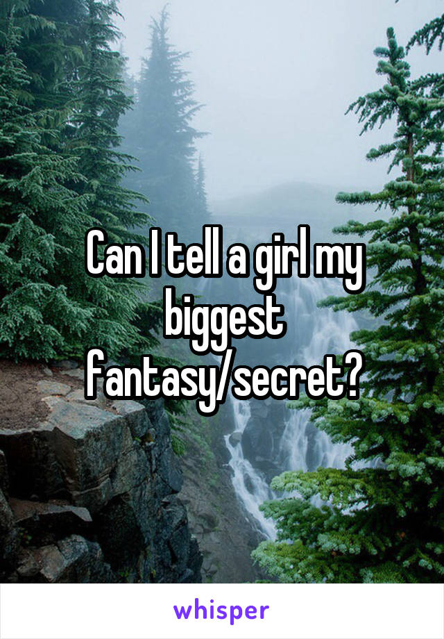 Can I tell a girl my biggest fantasy/secret?