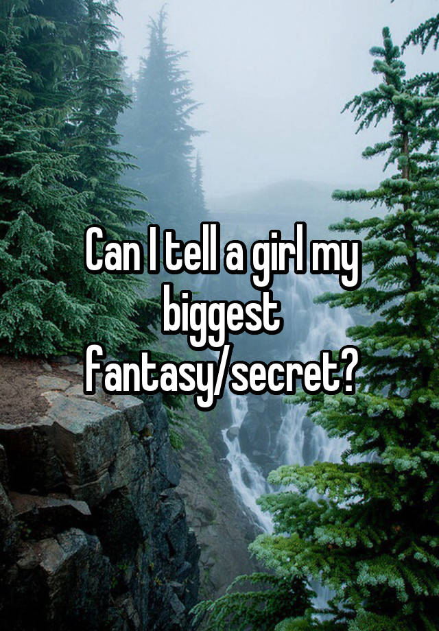 Can I tell a girl my biggest fantasy/secret?