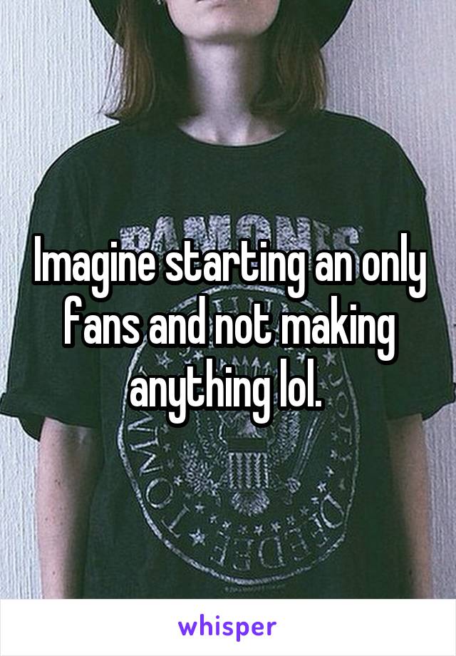 Imagine starting an only fans and not making anything lol. 