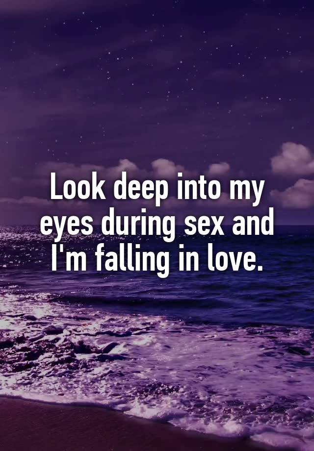 Look deep into my eyes during sex and I'm falling in love.