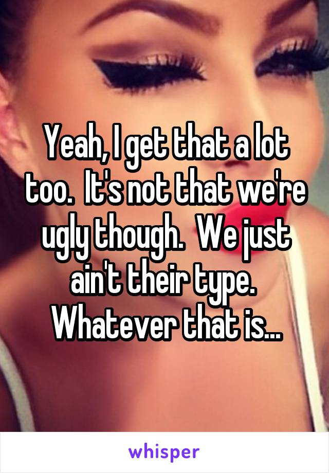 Yeah, I get that a lot too.  It's not that we're ugly though.  We just ain't their type.  Whatever that is...