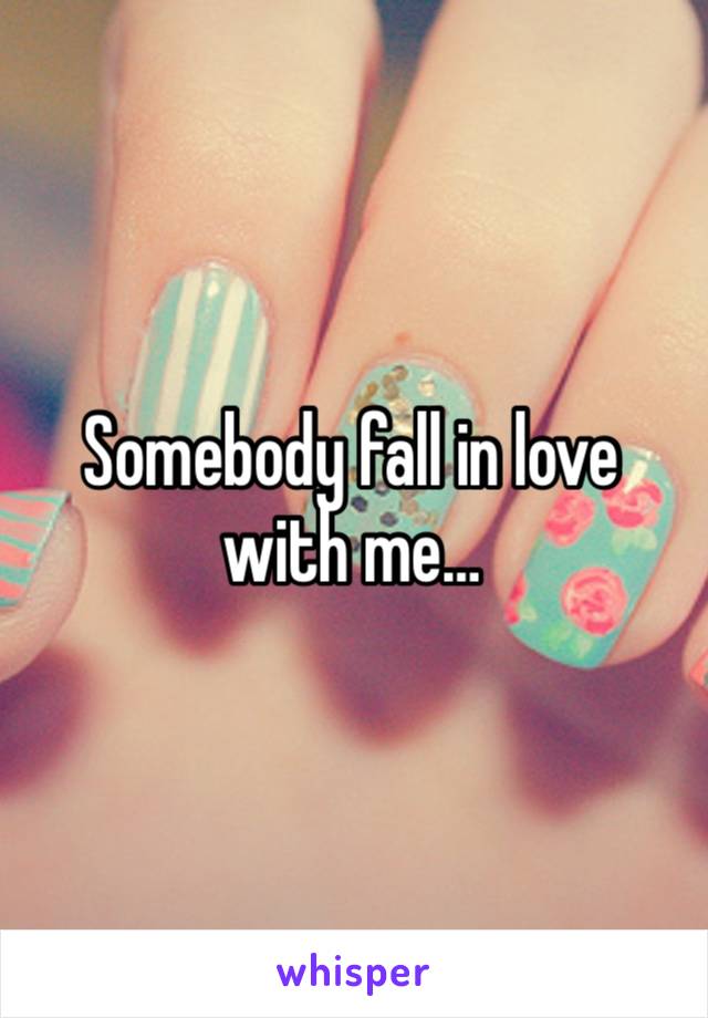 Somebody fall in love with me…