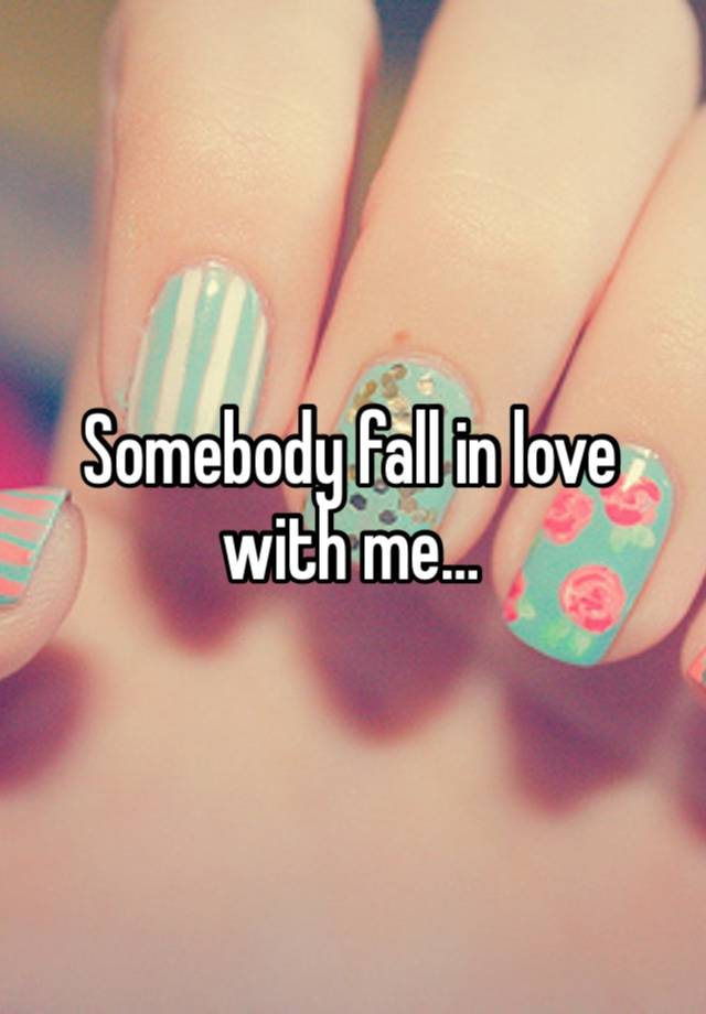 Somebody fall in love with me…