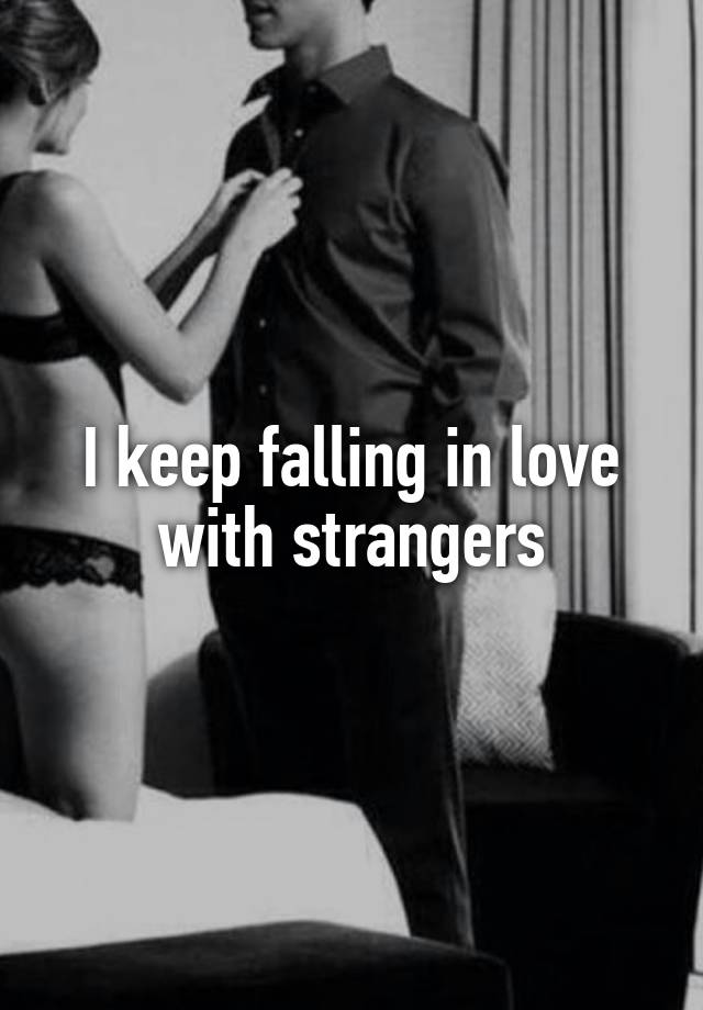 I keep falling in love with strangers