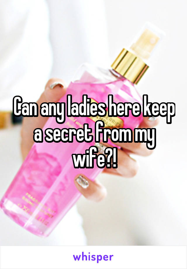 Can any ladies here keep a secret from my wife?!