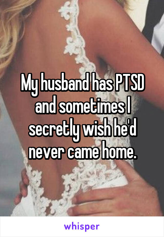 My husband has PTSD and sometimes I secretly wish he'd never came home.