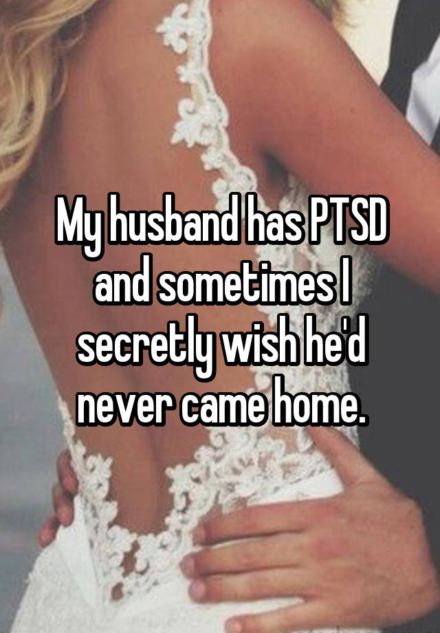 My husband has PTSD and sometimes I secretly wish he'd never came home.