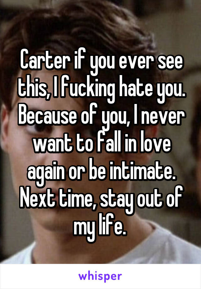 Carter if you ever see this, I fucking hate you. Because of you, I never want to fall in love again or be intimate. Next time, stay out of my life. 