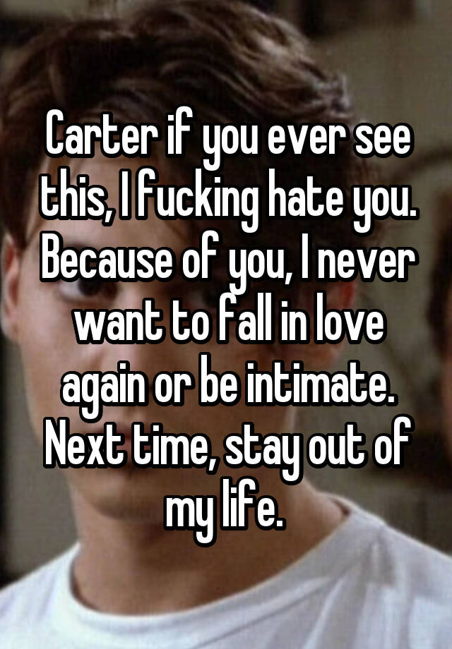 Carter if you ever see this, I fucking hate you. Because of you, I never want to fall in love again or be intimate. Next time, stay out of my life. 