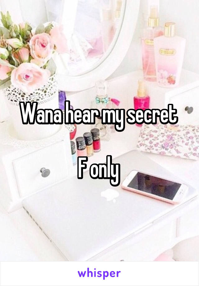 Wana hear my secret 

F only 