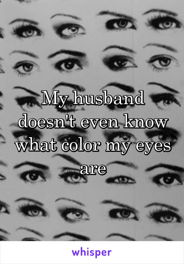 My husband doesn't even know what color my eyes are