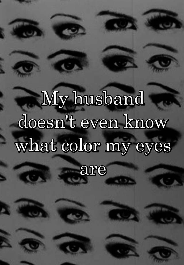 My husband doesn't even know what color my eyes are