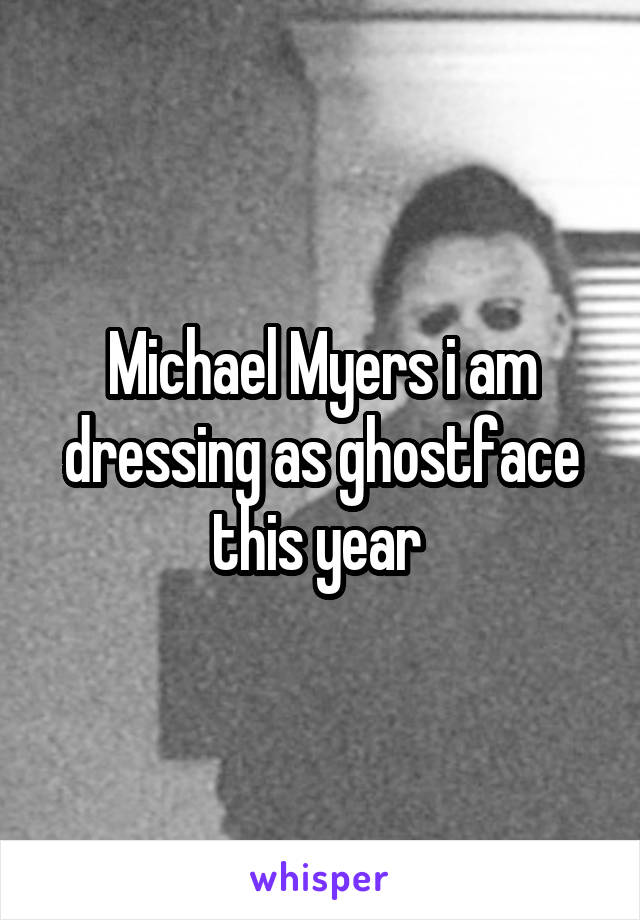 Michael Myers i am dressing as ghostface this year 