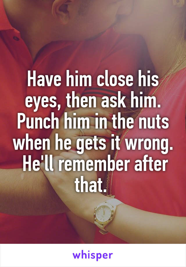 Have him close his eyes, then ask him. Punch him in the nuts when he gets it wrong.  He'll remember after that. 