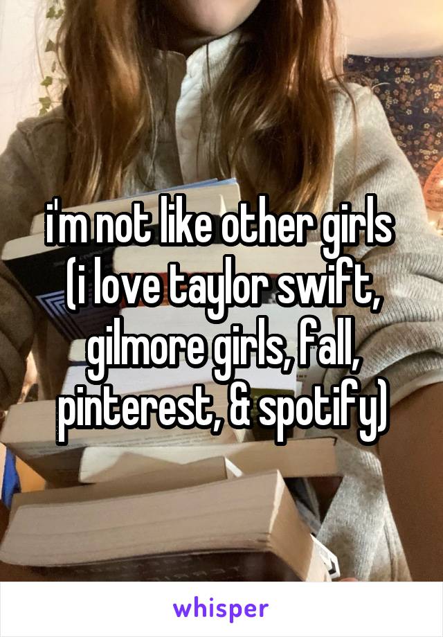 i'm not like other girls 
(i love taylor swift, gilmore girls, fall, pinterest, & spotify)