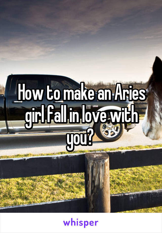 How to make an Aries girl fall in love with you? 