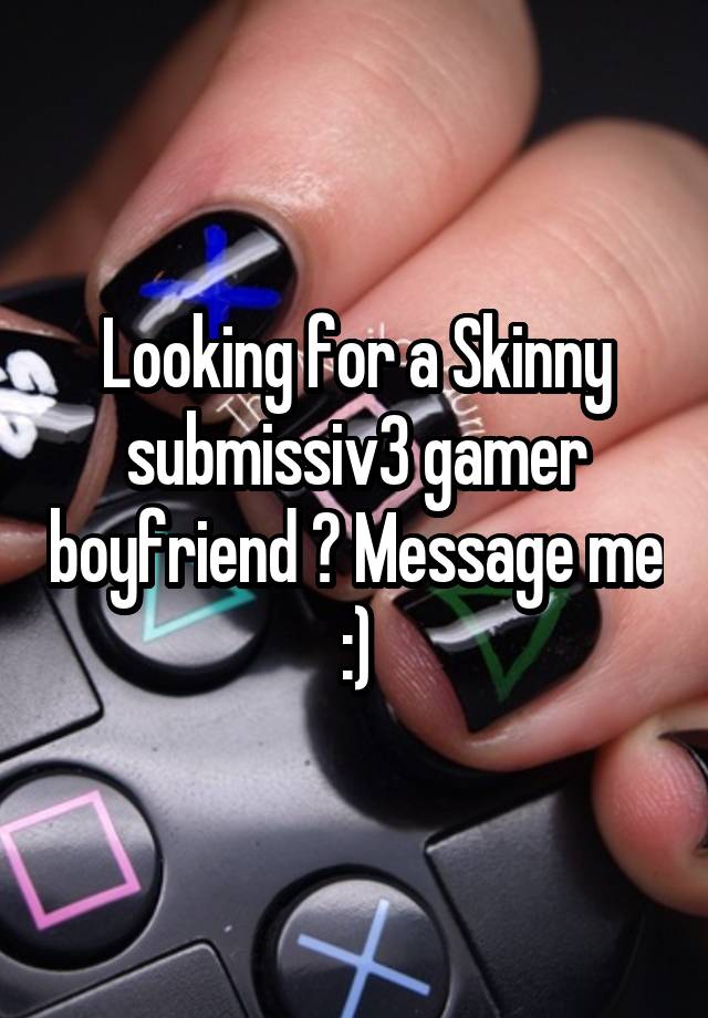 Looking for a Skinny submissiv3 gamer boyfriend ? Message me :)