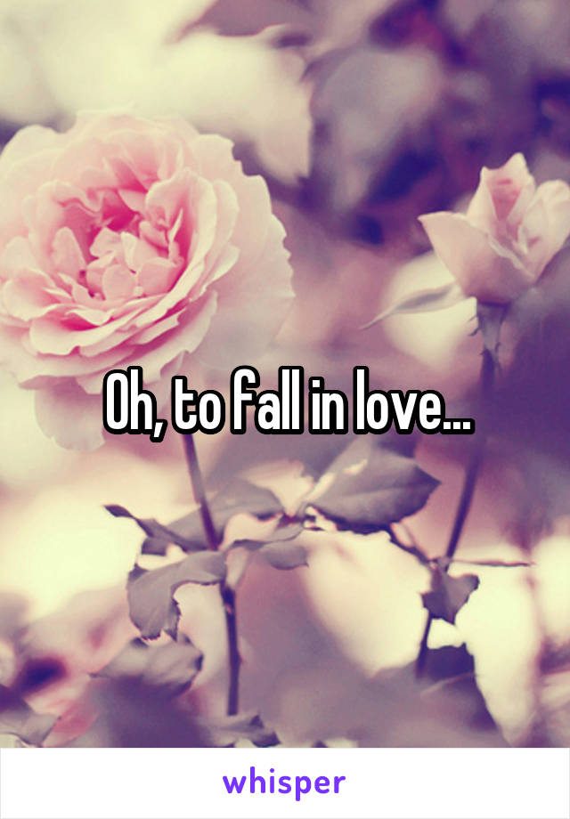 Oh, to fall in love...