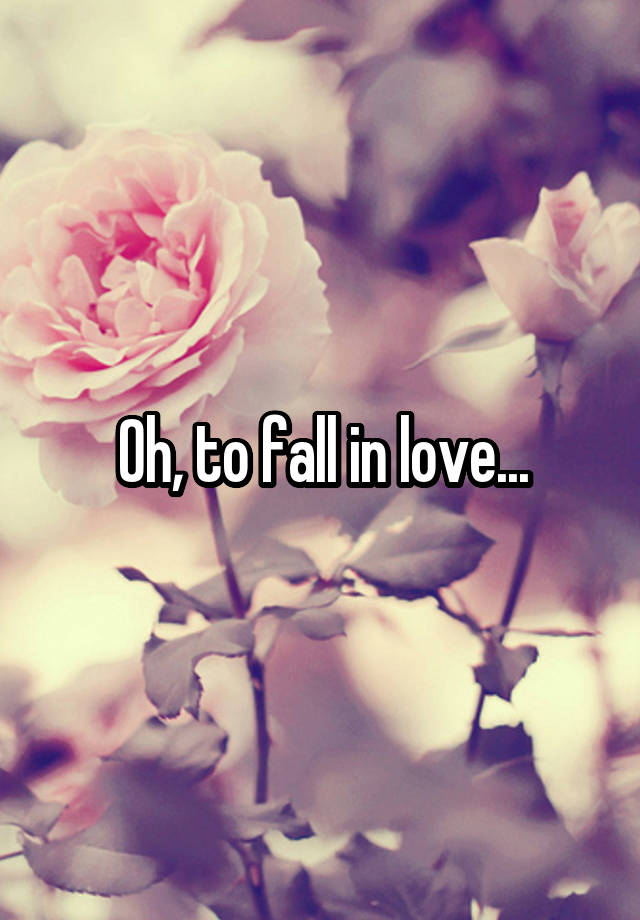 Oh, to fall in love...