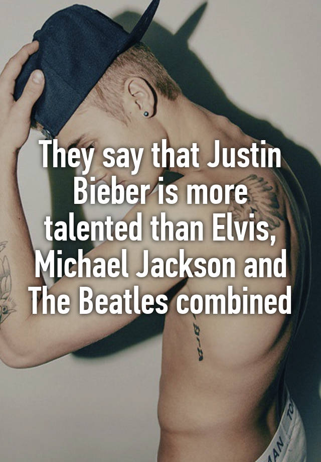 They say that Justin Bieber is more talented than Elvis, Michael Jackson and The Beatles combined