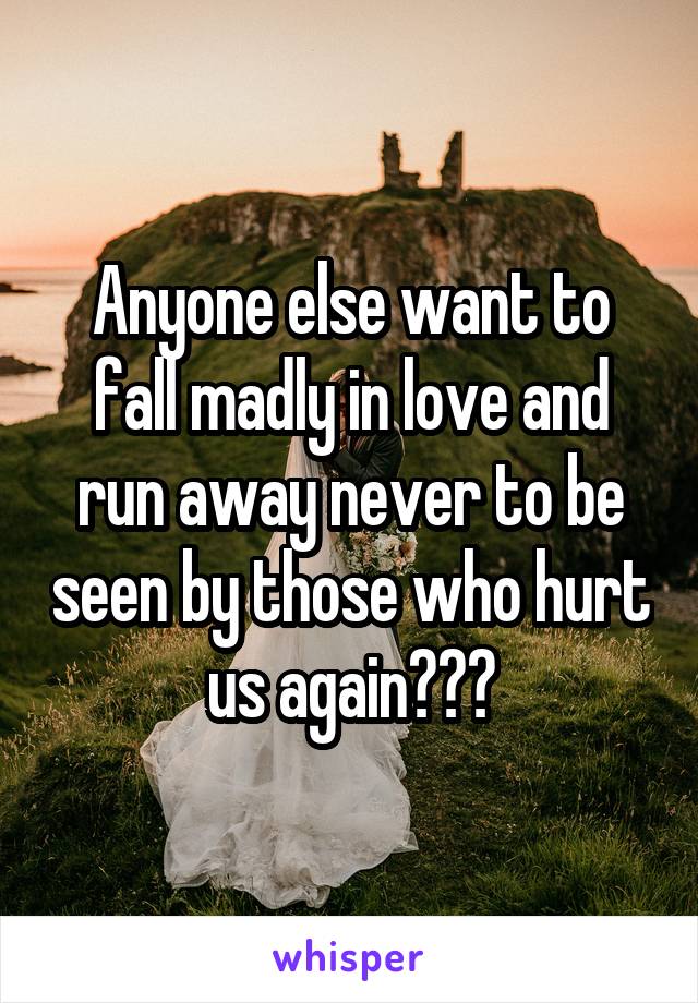 Anyone else want to fall madly in love and run away never to be seen by those who hurt us again???