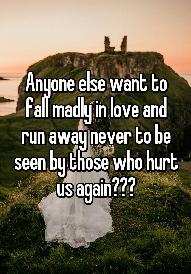 Anyone else want to fall madly in love and run away never to be seen by those who hurt us again???