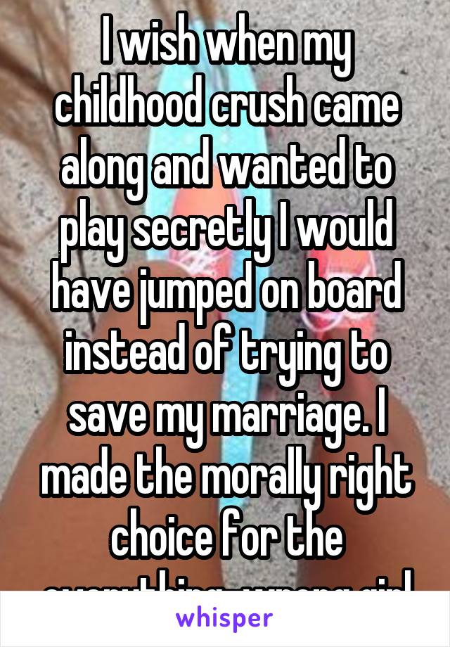 I wish when my childhood crush came along and wanted to play secretly I would have jumped on board instead of trying to save my marriage. I made the morally right choice for the everything-wrong girl