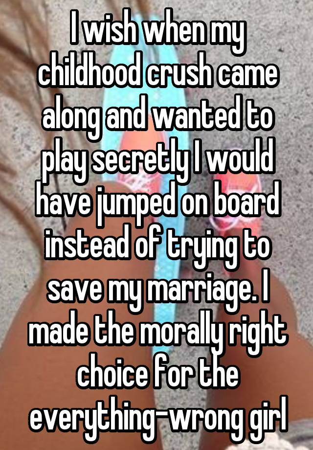 I wish when my childhood crush came along and wanted to play secretly I would have jumped on board instead of trying to save my marriage. I made the morally right choice for the everything-wrong girl