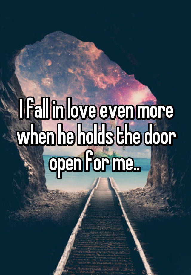 I fall in love even more when he holds the door open for me.. 