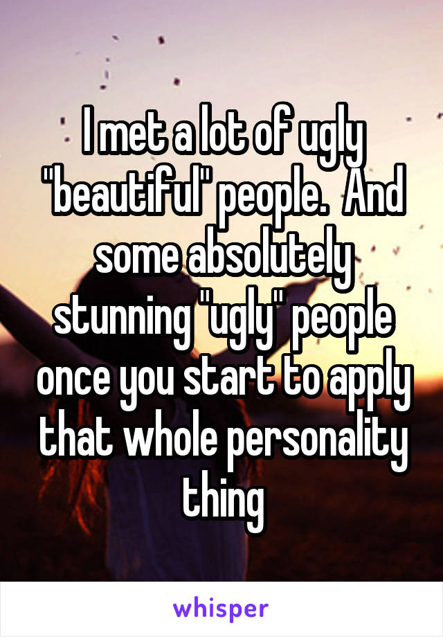 I met a lot of ugly "beautiful" people.  And some absolutely stunning "ugly" people once you start to apply that whole personality thing