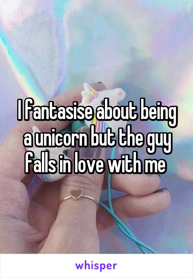 I fantasise about being a unicorn but the guy falls in love with me 