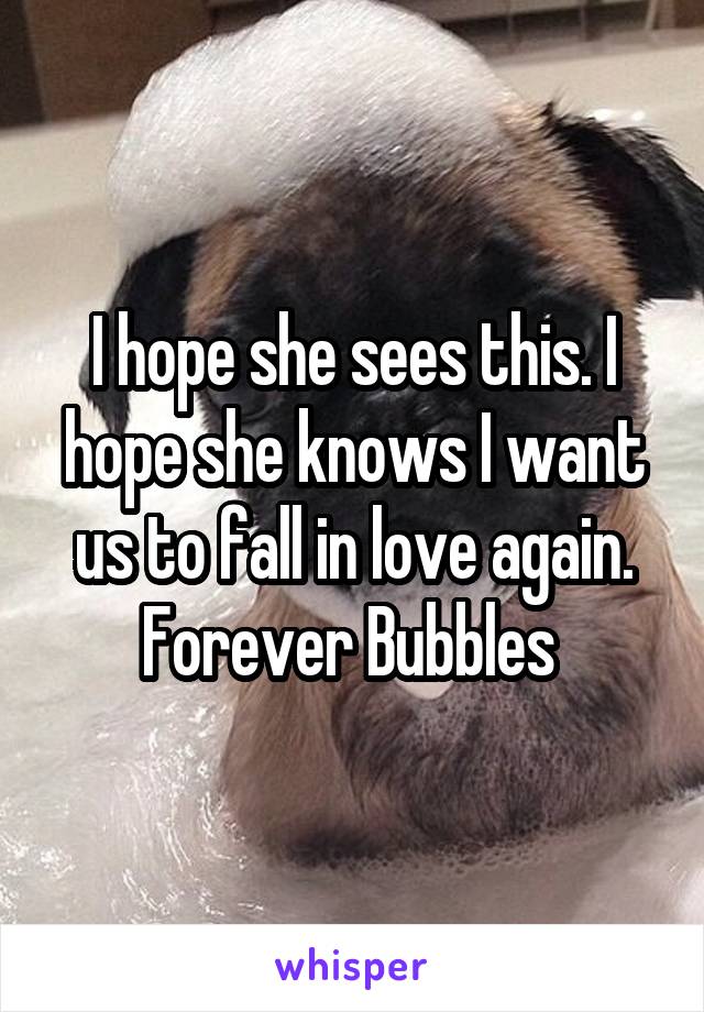 I hope she sees this. I hope she knows I want us to fall in love again. Forever Bubbles 