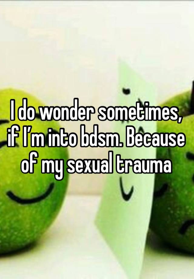 I do wonder sometimes, if I’m into bdsm. Because of my sexual trauma 