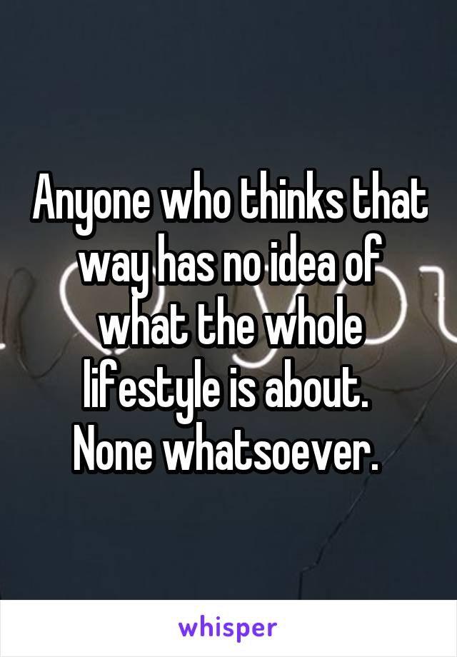 Anyone who thinks that way has no idea of what the whole lifestyle is about. 
None whatsoever. 