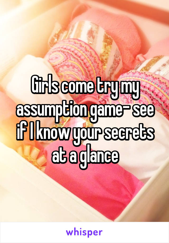 Girls come try my assumption game- see if I know your secrets at a glance