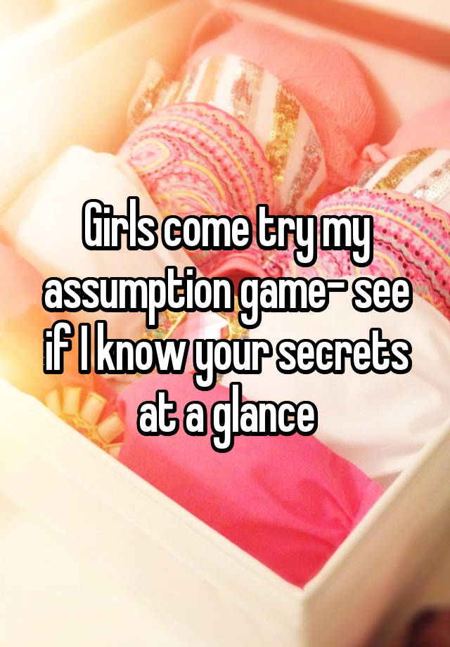 Girls come try my assumption game- see if I know your secrets at a glance