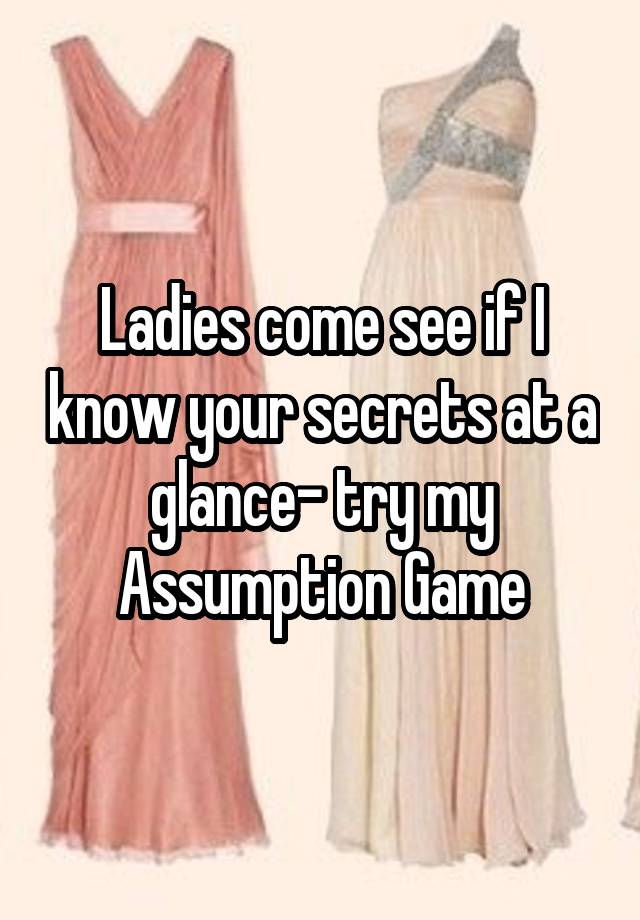 Ladies come see if I know your secrets at a glance- try my Assumption Game