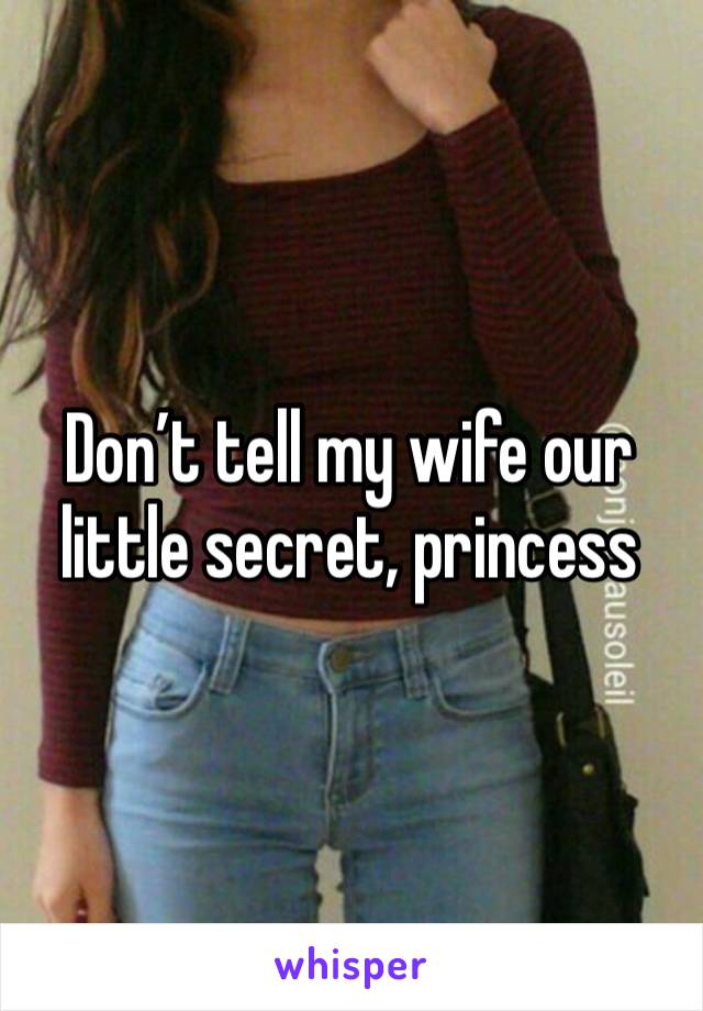 Don’t tell my wife our little secret, princess 