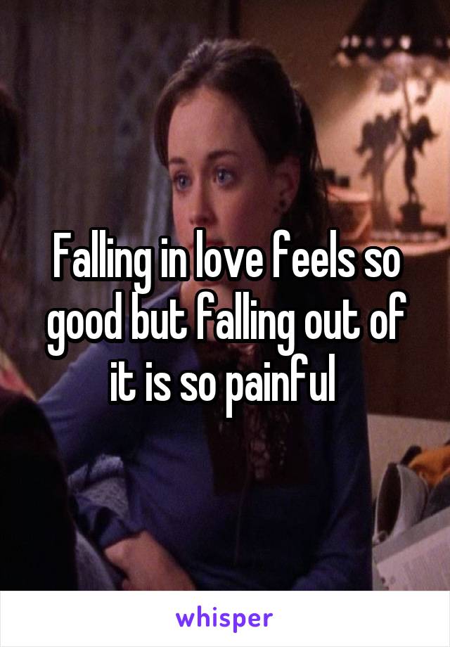 Falling in love feels so good but falling out of it is so painful 