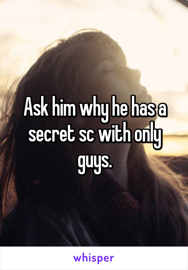 Ask him why he has a secret sc with only guys.