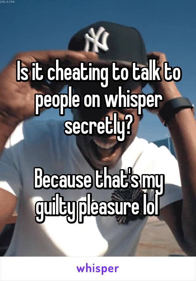 Is it cheating to talk to people on whisper secretly?

Because that's my guilty pleasure lol 