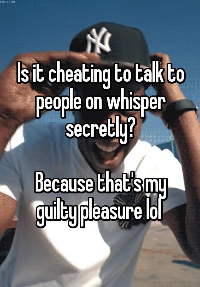 Is it cheating to talk to people on whisper secretly?

Because that's my guilty pleasure lol 