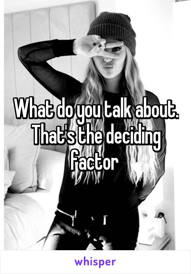 What do you talk about. That's the deciding factor 